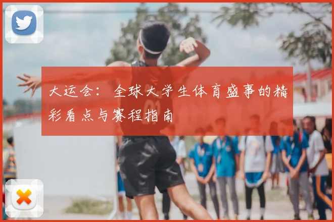 大运会:全球大学生体育盛事的精彩看点与赛程指南