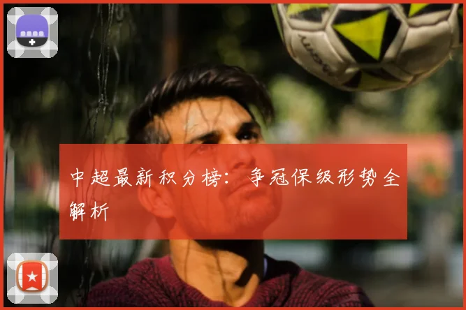 中超最新积分榜:争冠保级形势全解析