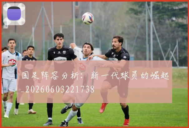 国足阵容分析：新一代球员的崛起_20260603221738