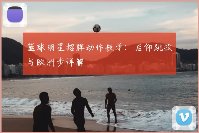 篮球明星招牌动作教学：后仰跳投与欧洲步详解