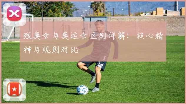 残奥会与奥运会区别详解：核心精神与规则对比