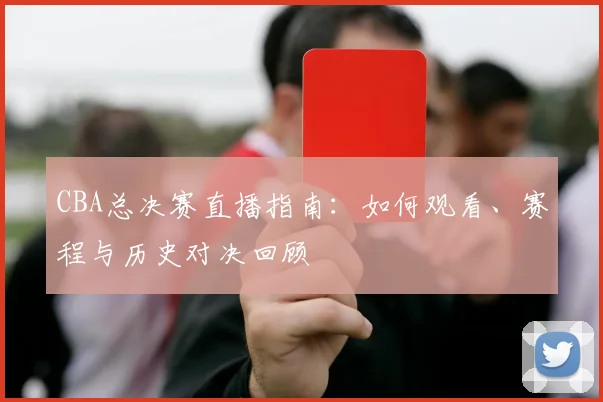 CBA总决赛直播指南:如何观看、赛程与历史对决回顾