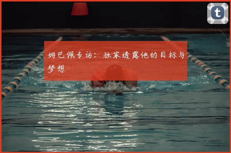 姆巴佩专访:独家透露他的目标与梦想