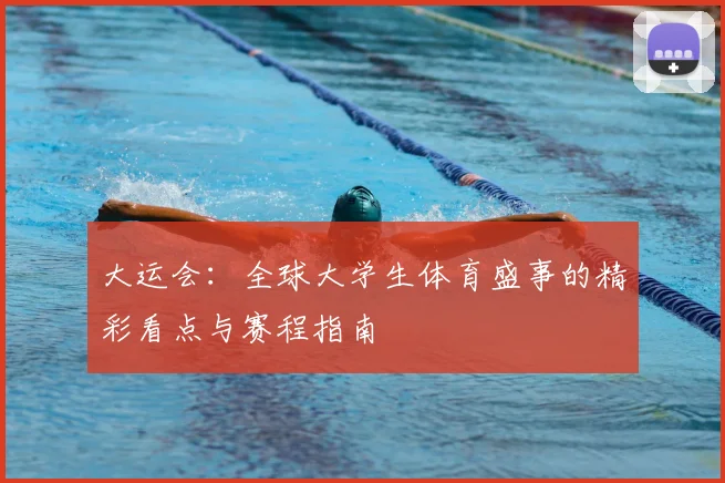 大运会：全球大学生体育盛事的精彩看点与赛程指南