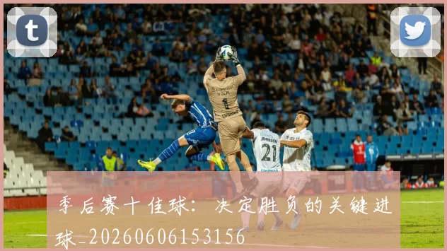 季后赛十佳球:决定胜负的关键进球_20260606153156