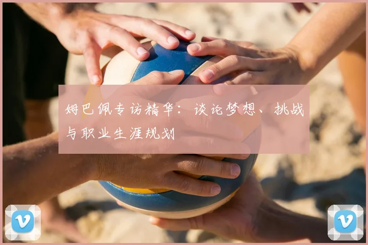 姆巴佩专访精华：谈论梦想、挑战与职业生涯规划