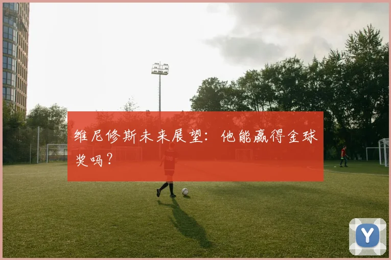 维尼修斯未来展望:他能赢得金球奖吗?