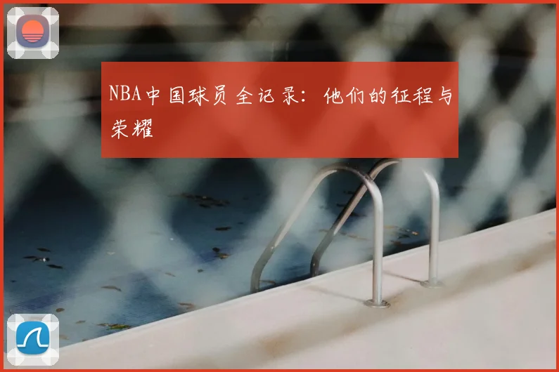 NBA中国球员全记录：他们的征程与荣耀