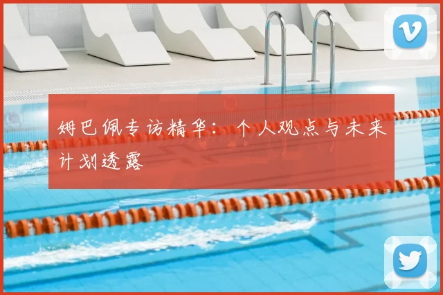 姆巴佩专访精华：个人观点与未来计划透露