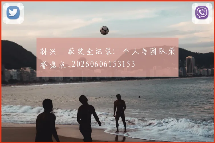 孙兴慜获奖全记录:个人与团队荣誉盘点_20260606153153