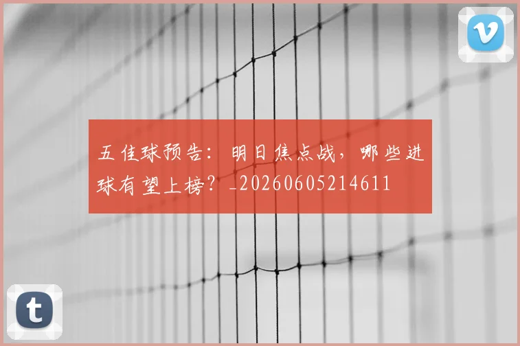 五佳球预告：明日焦点战，哪些进球有望上榜？_20260605214611