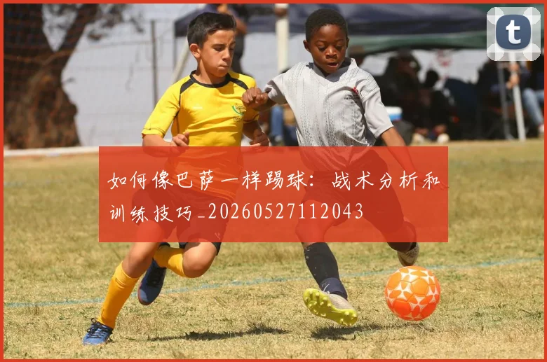 如何像巴萨一样踢球：战术分析和训练技巧_20260527112043