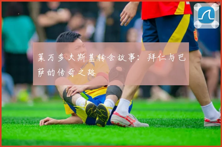 莱万多夫斯基转会故事：拜仁与巴萨的传奇之路