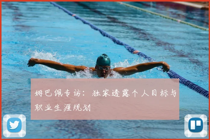 姆巴佩专访：独家透露个人目标与职业生涯规划