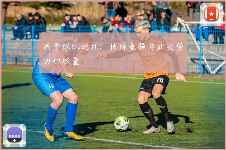 西甲球队巡礼：传统豪强与新兴势力的较量
