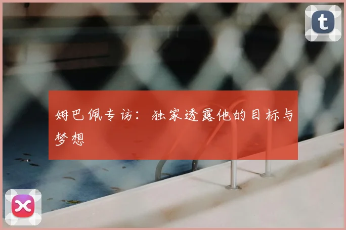 姆巴佩专访：独家透露他的目标与梦想