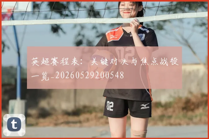 英超赛程表：关键对决与焦点战役一览_20260529200548