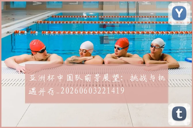 亚洲杯中国队前景展望:挑战与机遇并存_20260603221419