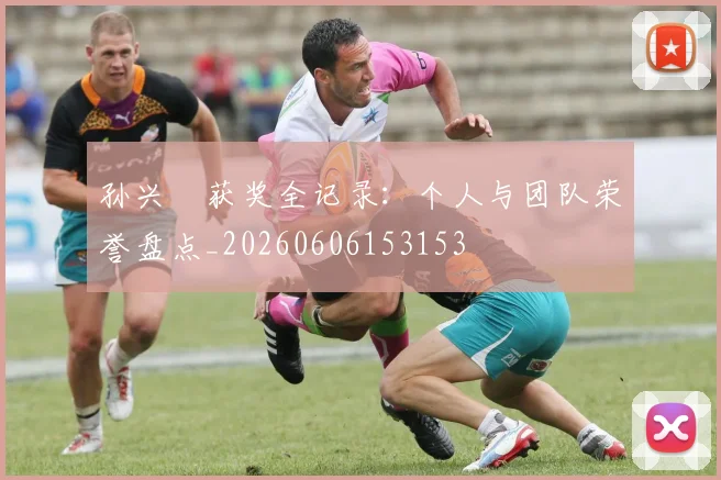 孙兴慜获奖全记录：个人与团队荣誉盘点_20260606153153