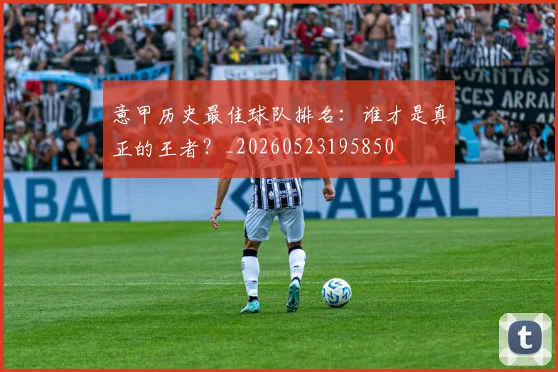 意甲历史最佳球队排名：谁才是真正的王者？_20260523195850