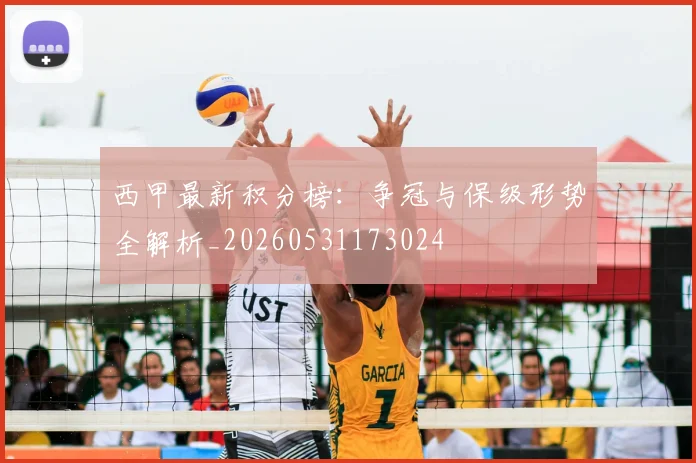 西甲最新积分榜:争冠与保级形势全解析_20260531173024
