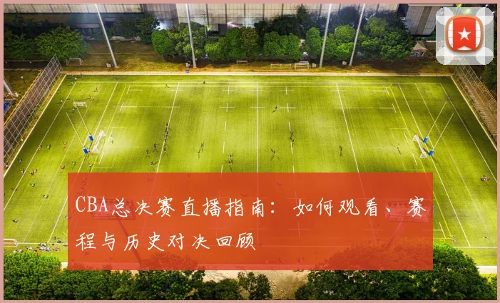 CBA总决赛直播指南：如何观看、赛程与历史对决回顾