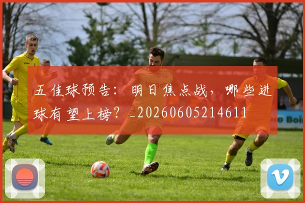 五佳球预告:明日焦点战,哪些进球有望上榜?_20260605214611