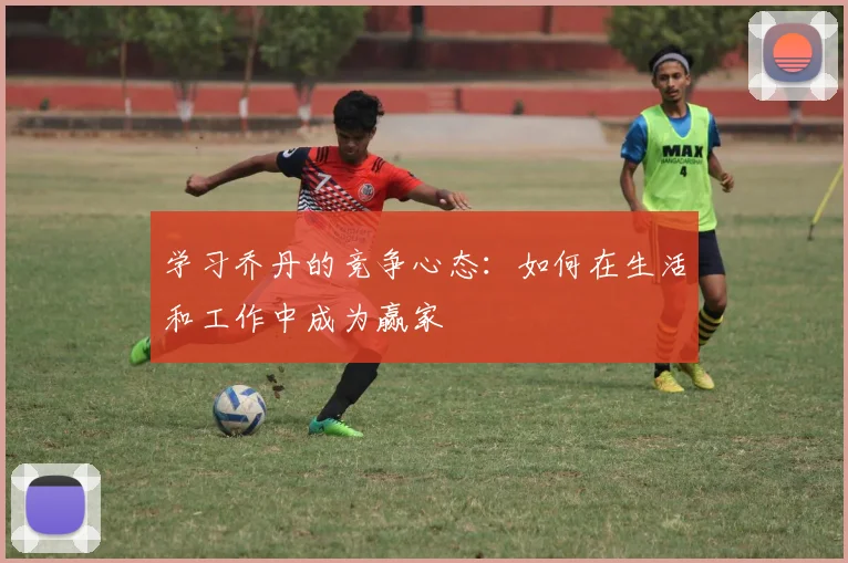 学习乔丹的竞争心态：如何在生活和工作中成为赢家