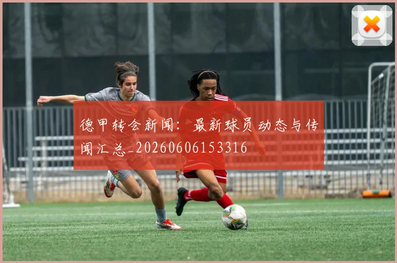 德甲转会新闻：最新球员动态与传闻汇总_20260606153316