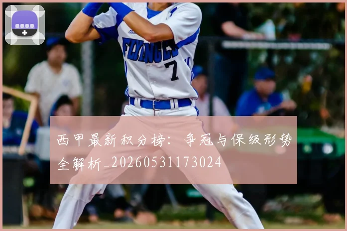 西甲最新积分榜：争冠与保级形势全解析_20260531173024