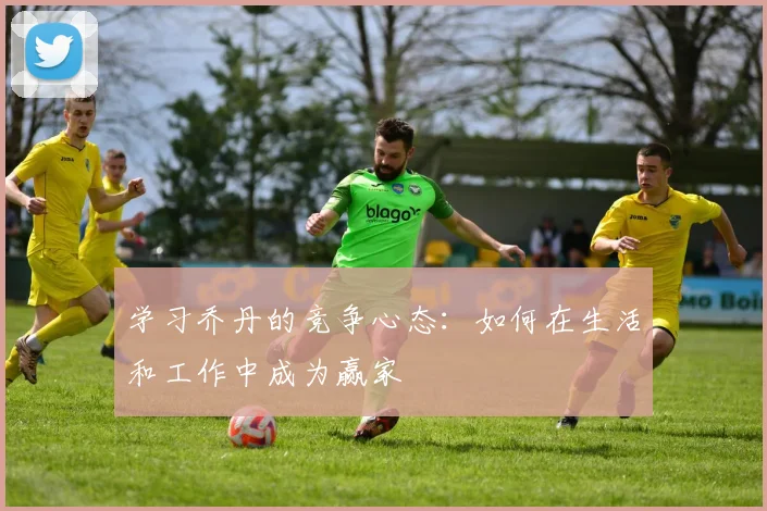 学习乔丹的竞争心态:如何在生活和工作中成为赢家